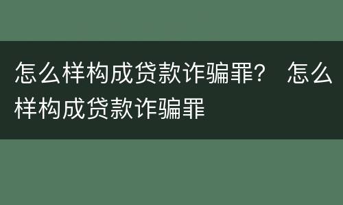 怎么样构成贷款诈骗罪？ 怎么样构成贷款诈骗罪