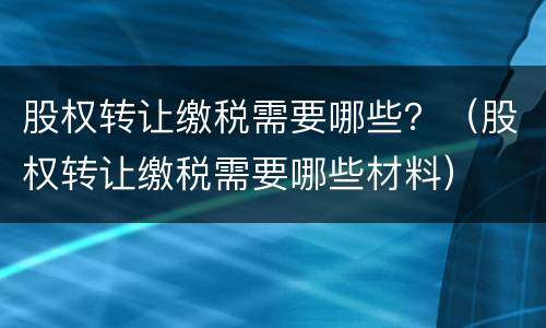 股权转让缴税需要哪些？（股权转让缴税需要哪些材料）