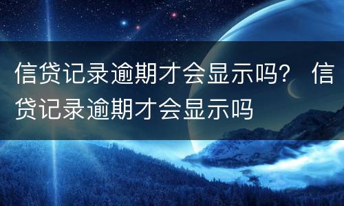 信贷记录逾期才会显示吗？ 信贷记录逾期才会显示吗