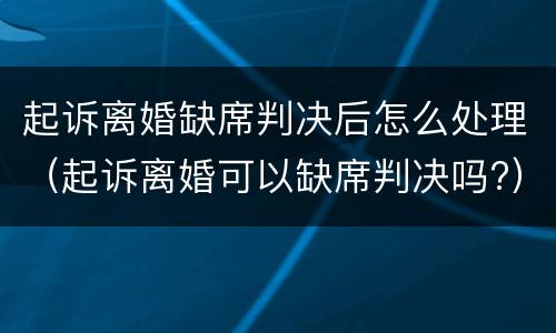 起诉离婚缺席判决后怎么处理（起诉离婚可以缺席判决吗?）