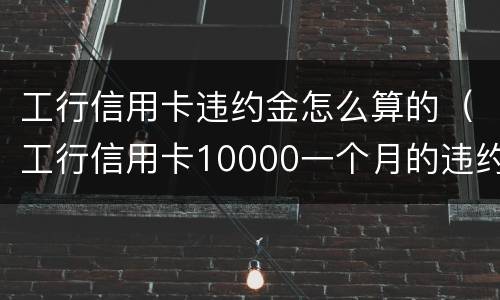 工行信用卡违约金怎么算的（工行信用卡10000一个月的违约金是多少）