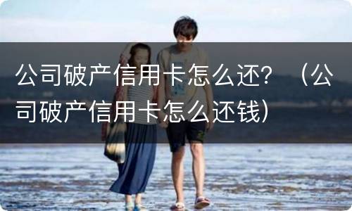 公司破产信用卡怎么还？（公司破产信用卡怎么还钱）
