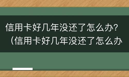 信用卡好几年没还了怎么办？（信用卡好几年没还了怎么办理）