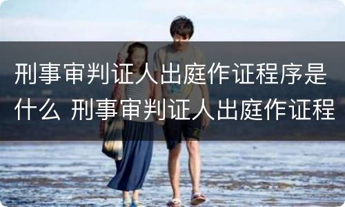 刑事审判证人出庭作证程序是什么 刑事审判证人出庭作证程序是什么意思