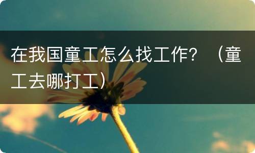 在我国童工怎么找工作？（童工去哪打工）