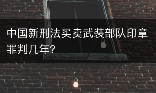 中国新刑法买卖武装部队印章罪判几年？