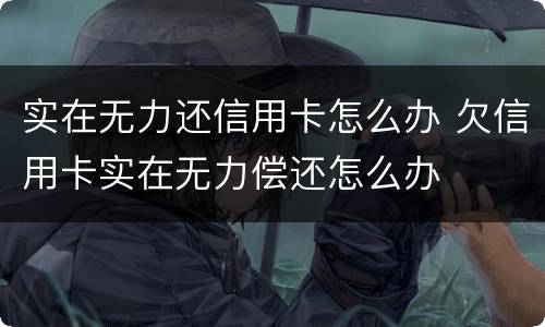 实在无力还信用卡怎么办 欠信用卡实在无力偿还怎么办