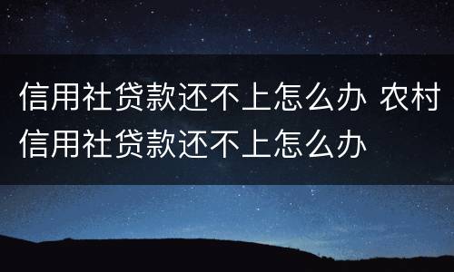 信用社贷款还不上怎么办 农村信用社贷款还不上怎么办