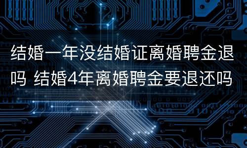 结婚一年没结婚证离婚聘金退吗 结婚4年离婚聘金要退还吗