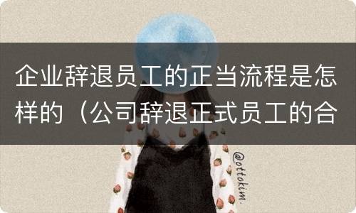 企业辞退员工的正当流程是怎样的（公司辞退正式员工的合法流程）