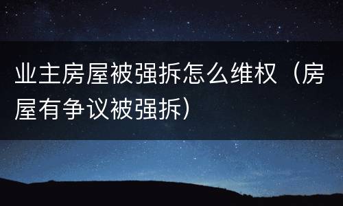 业主房屋被强拆怎么维权（房屋有争议被强拆）