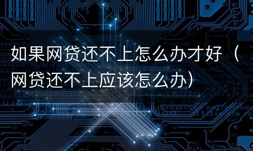 如果网贷还不上怎么办才好（网贷还不上应该怎么办）