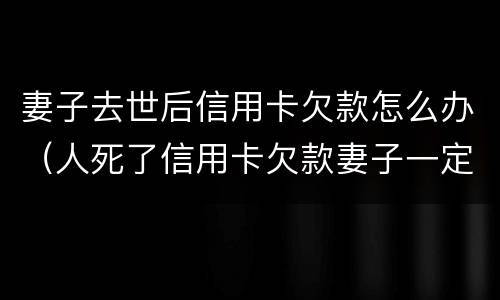 妻子去世后信用卡欠款怎么办（人死了信用卡欠款妻子一定要还吗）