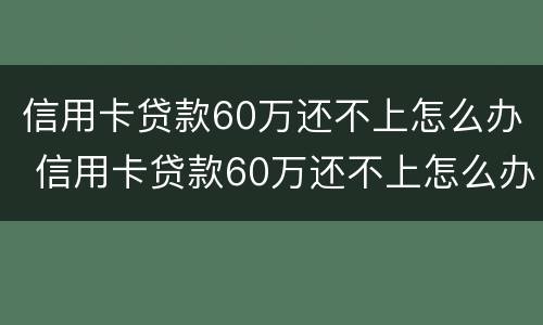 信用卡贷款60万还不上怎么办 信用卡贷款60万还不上怎么办呀