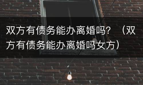 双方有债务能办离婚吗？（双方有债务能办离婚吗女方）