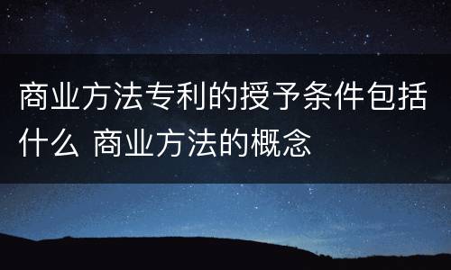 商业方法专利的授予条件包括什么 商业方法的概念