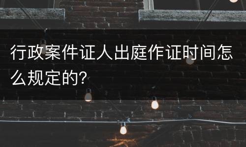 行政案件证人出庭作证时间怎么规定的？