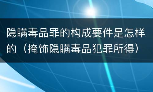 隐瞒毒品罪的构成要件是怎样的（掩饰隐瞒毒品犯罪所得）