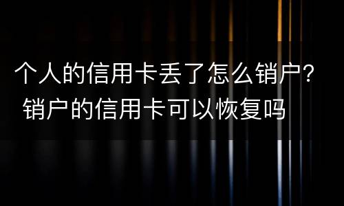 个人的信用卡丢了怎么销户？ 销户的信用卡可以恢复吗