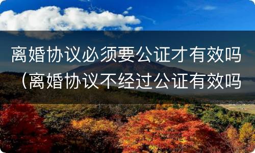 离婚协议必须要公证才有效吗（离婚协议不经过公证有效吗?）