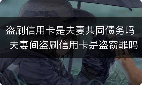 盗刷信用卡是夫妻共同债务吗 夫妻间盗刷信用卡是盗窃罪吗