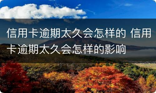 信用卡逾期太久会怎样的 信用卡逾期太久会怎样的影响