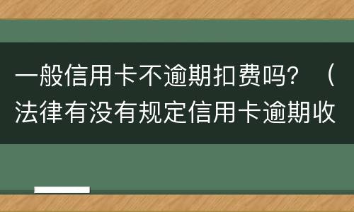 一般信用卡不逾期扣费吗？（法律有没有规定信用卡逾期收费多少）