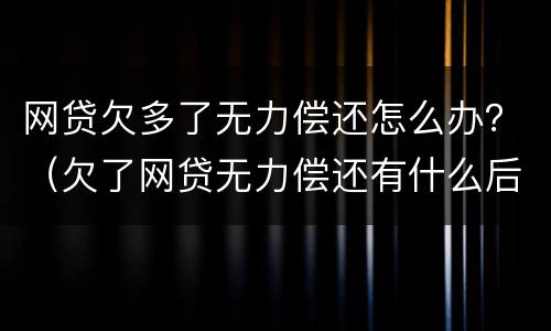 网贷欠多了无力偿还怎么办？（欠了网贷无力偿还有什么后果）