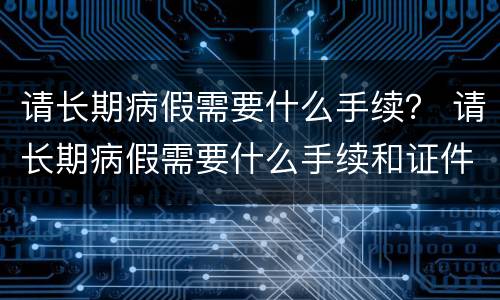 请长期病假需要什么手续？ 请长期病假需要什么手续和证件