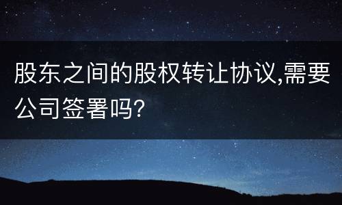 股东之间的股权转让协议,需要公司签署吗？