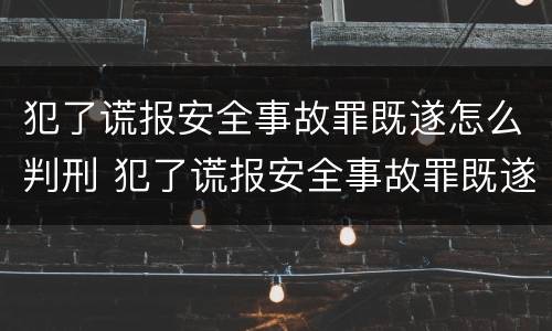 犯了谎报安全事故罪既遂怎么判刑 犯了谎报安全事故罪既遂怎么判刑呢