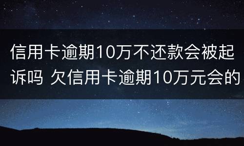 信用卡逾期10万不还款会被起诉吗 欠信用卡逾期10万元会的被判刑吗