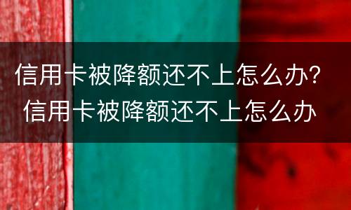 信用卡被降额还不上怎么办？ 信用卡被降额还不上怎么办