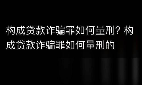构成贷款诈骗罪如何量刑? 构成贷款诈骗罪如何量刑的