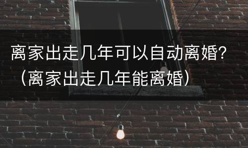 离家出走几年可以自动离婚？（离家出走几年能离婚）