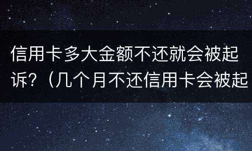 信用卡多大金额不还就会被起诉?（几个月不还信用卡会被起诉）