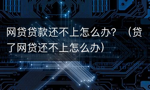 网贷贷款还不上怎么办？（贷了网贷还不上怎么办）