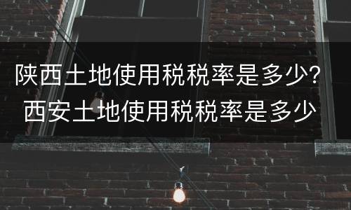 陕西土地使用税税率是多少？ 西安土地使用税税率是多少