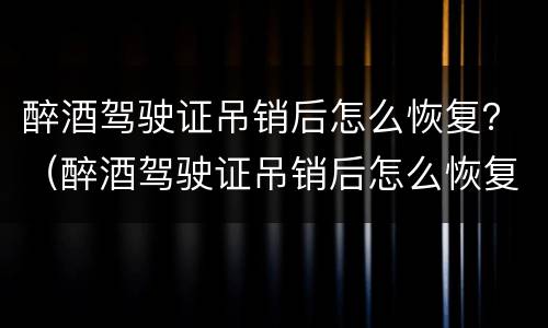 醉酒驾驶证吊销后怎么恢复？（醉酒驾驶证吊销后怎么恢复正常）