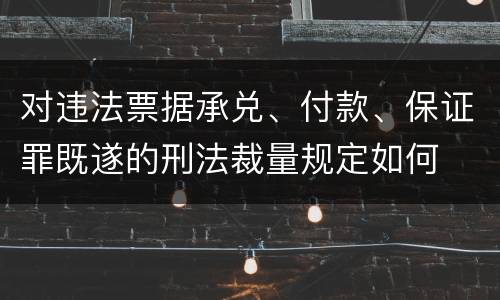 对违法票据承兑、付款、保证罪既遂的刑法裁量规定如何