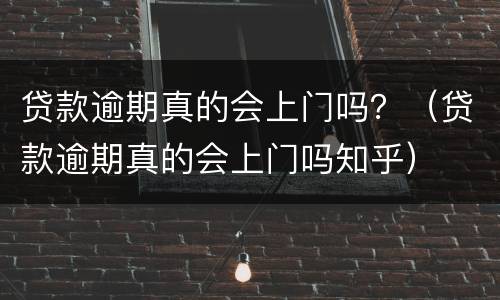 贷款逾期真的会上门吗？（贷款逾期真的会上门吗知乎）