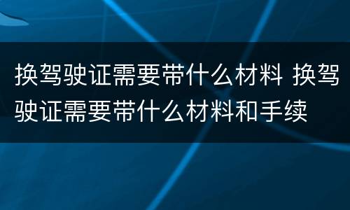 换驾驶证需要带什么材料 换驾驶证需要带什么材料和手续