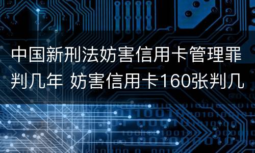 中国新刑法妨害信用卡管理罪判几年 妨害信用卡160张判几年