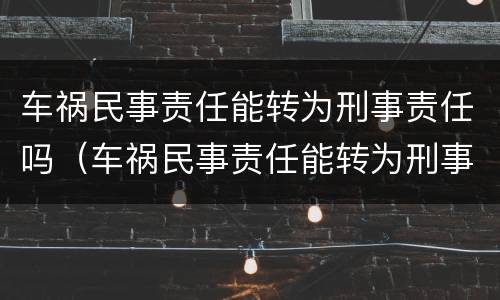 车祸民事责任能转为刑事责任吗（车祸民事责任能转为刑事责任吗判几年）