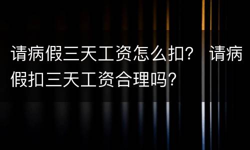 请病假三天工资怎么扣？ 请病假扣三天工资合理吗?