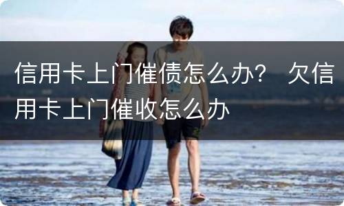 信用卡上门催债怎么办？ 欠信用卡上门催收怎么办