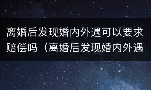 离婚后发现婚内外遇可以要求赔偿吗（离婚后发现婚内外遇可以要求赔偿吗法律）