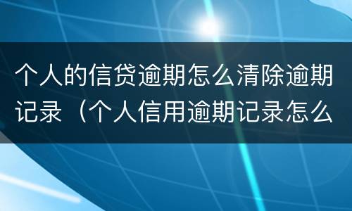 个人的信贷逾期怎么清除逾期记录（个人信用逾期记录怎么消除）