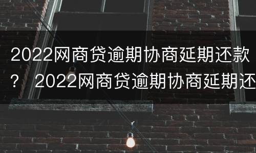 2022网商贷逾期协商延期还款？ 2022网商贷逾期协商延期还款怎么办