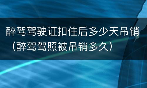 醉驾驾驶证扣住后多少天吊销（醉驾驾照被吊销多久）